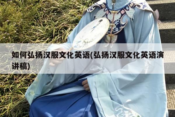 如何弘扬汉服文化英语(弘扬汉服文化英语演讲稿)