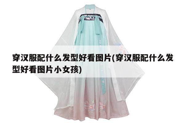 穿汉服配什么发型好看图片(穿汉服配什么发型好看图片小女孩)