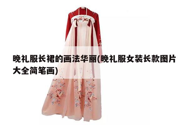 晚礼服长裙的画法华丽(晚礼服女装长款图片大全简笔画)