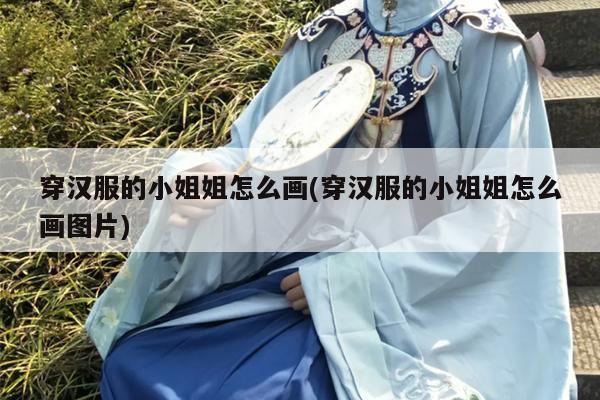 穿汉服的小姐姐怎么画(穿汉服的小姐姐怎么画图片)