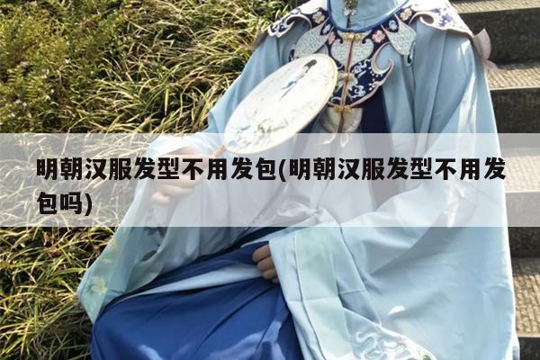 明朝汉服发型不用发包(明朝汉服发型不用发包吗)