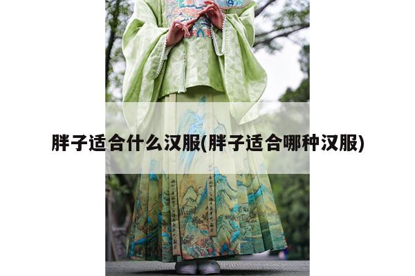 胖子适合什么汉服(胖子适合哪种汉服)