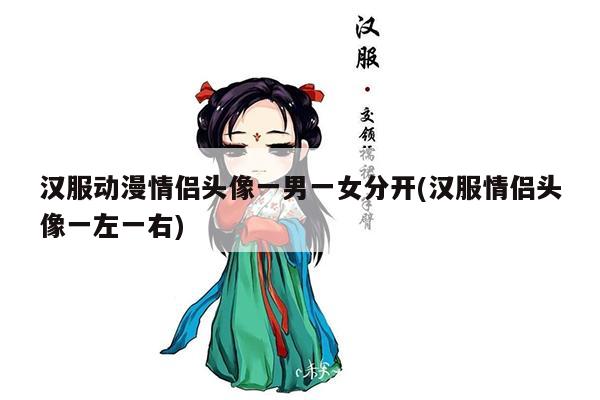 汉服动漫情侣头像一男一女分开(汉服情侣头像一左一右)