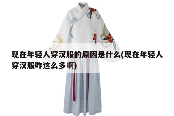 现在年轻人穿汉服的原因是什么(现在年轻人穿汉服咋这么多啊)