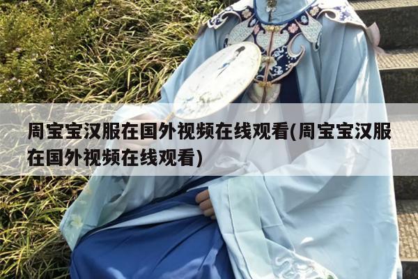 周宝宝汉服在国外视频在线观看(周宝宝汉服在国外视频在线观看)