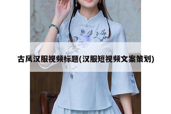 古风汉服视频标题(汉服短视频文案策划)