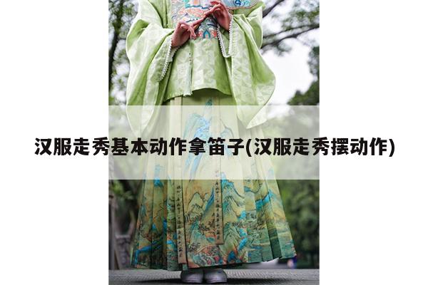 汉服走秀基本动作拿笛子(汉服走秀摆动作)