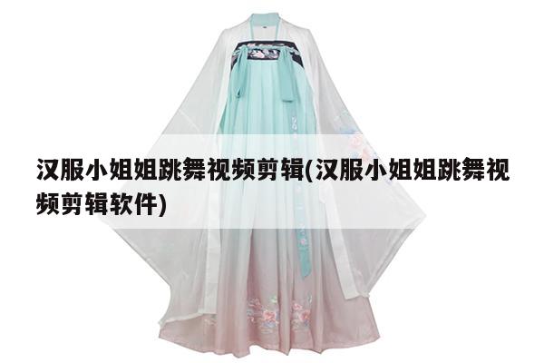 汉服小姐姐跳舞视频剪辑(汉服小姐姐跳舞视频剪辑软件)