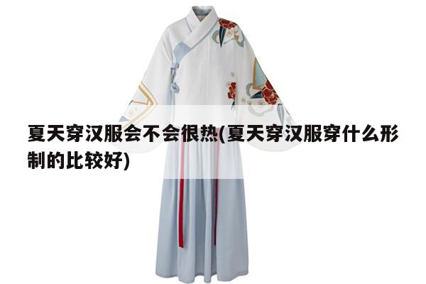 夏天穿汉服会不会很热(夏天穿汉服穿什么形制的比较好)