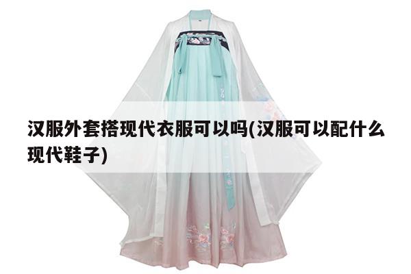 汉服外套搭现代衣服可以吗(汉服可以配什么现代鞋子)