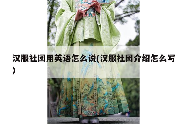 汉服社团用英语怎么说(汉服社团介绍怎么写)