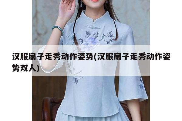 汉服扇子走秀动作姿势(汉服扇子走秀动作姿势双人)