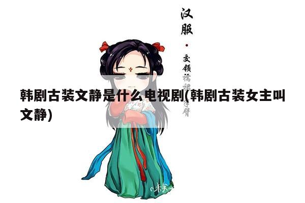 韩剧古装文静是什么电视剧(韩剧古装女主叫文静)