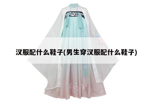 汉服配什么鞋子(男生穿汉服配什么鞋子)