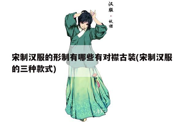 宋制汉服的形制有哪些有对襟古装(宋制汉服的三种款式)