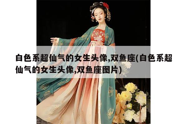 白色系超仙气的女生头像,双鱼座(白色系超仙气的女生头像,双鱼座图片)