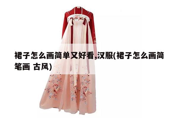 裙子怎么画简单又好看,汉服(裙子怎么画简笔画 古风)