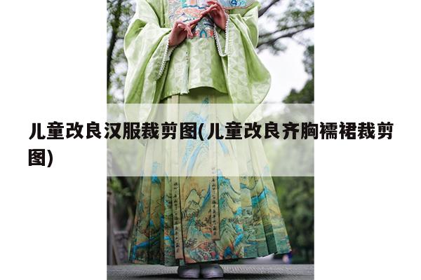 儿童改良汉服裁剪图(儿童改良齐胸襦裙裁剪图)