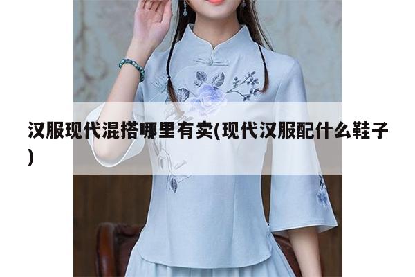 汉服现代混搭哪里有卖(现代汉服配什么鞋子)