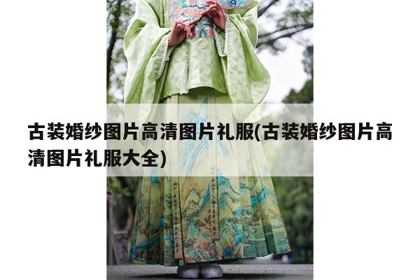 古装婚纱图片高清图片礼服(古装婚纱图片高清图片礼服大全)