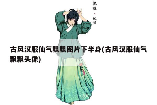 古风汉服仙气飘飘图片下半身(古风汉服仙气飘飘头像)