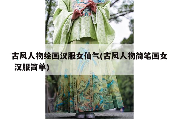 古风人物绘画汉服女仙气(古风人物简笔画女 汉服简单)