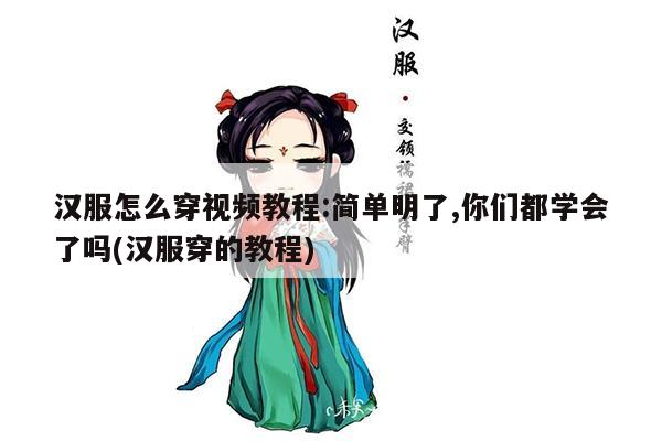 汉服怎么穿视频教程:简单明了,你们都学会了吗(汉服穿的教程)