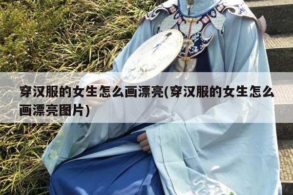 穿汉服的女生怎么画漂亮(穿汉服的女生怎么画漂亮图片)