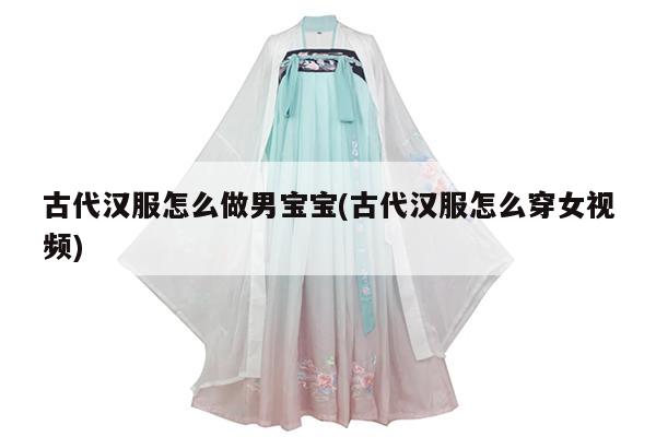 古代汉服怎么做男宝宝(古代汉服怎么穿女视频)