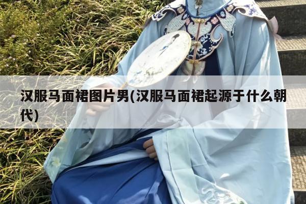 汉服马面裙图片男(汉服马面裙起源于什么朝代)