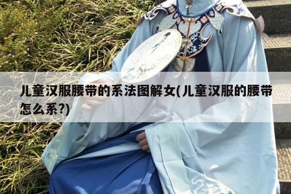 儿童汉服腰带的系法图解女(儿童汉服的腰带怎么系?)