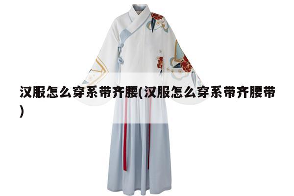 汉服怎么穿系带齐腰(汉服怎么穿系带齐腰带)