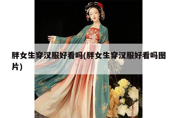 胖女生穿汉服好看吗(胖女生穿汉服好看吗图片)