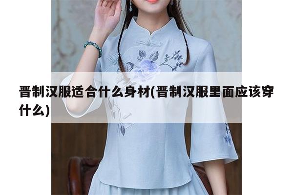 晋制汉服适合什么身材(晋制汉服里面应该穿什么)