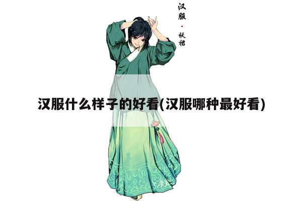 汉服什么样子的好看(汉服哪种最好看)