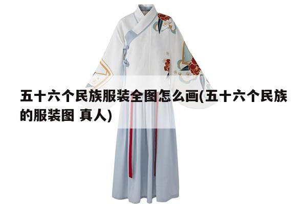 五十六个民族服装全图怎么画(五十六个民族的服装图 真人)