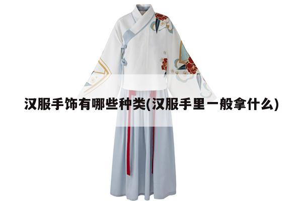 汉服手饰有哪些种类(汉服手里一般拿什么)