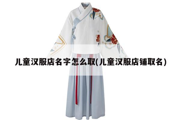 儿童汉服店名字怎么取(儿童汉服店铺取名)