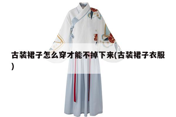 古装裙子怎么穿才能不掉下来(古装裙子衣服)