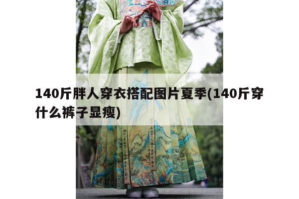 140斤胖人穿衣搭配图片夏季(140斤穿什么裤子显瘦)