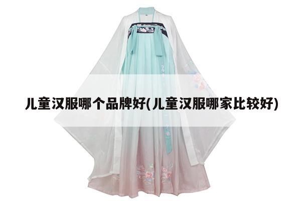 儿童汉服哪个品牌好(儿童汉服哪家比较好)