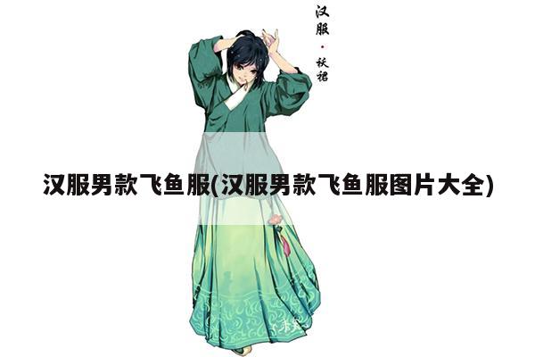 汉服男款飞鱼服(汉服男款飞鱼服图片大全)