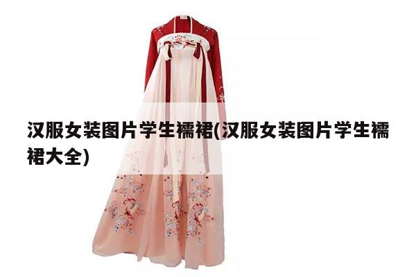 汉服女装图片学生襦裙(汉服女装图片学生襦裙大全)