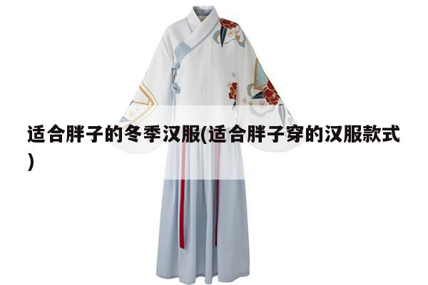 适合胖子的冬季汉服(适合胖子穿的汉服款式)