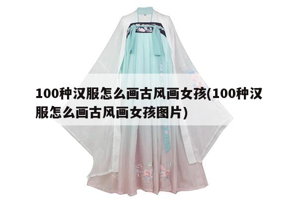 100种汉服怎么画古风画女孩(100种汉服怎么画古风画女孩图片)