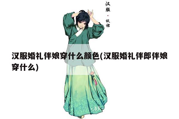 汉服婚礼伴娘穿什么颜色(汉服婚礼伴郎伴娘穿什么)