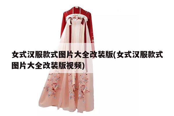 女式汉服款式图片大全改装版(女式汉服款式图片大全改装版视频)