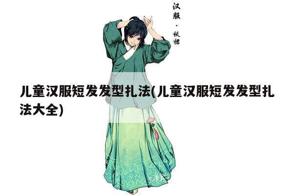 儿童汉服短发发型扎法(儿童汉服短发发型扎法大全)