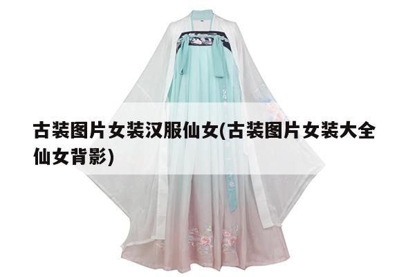 古装图片女装汉服仙女(古装图片女装大全 仙女背影)