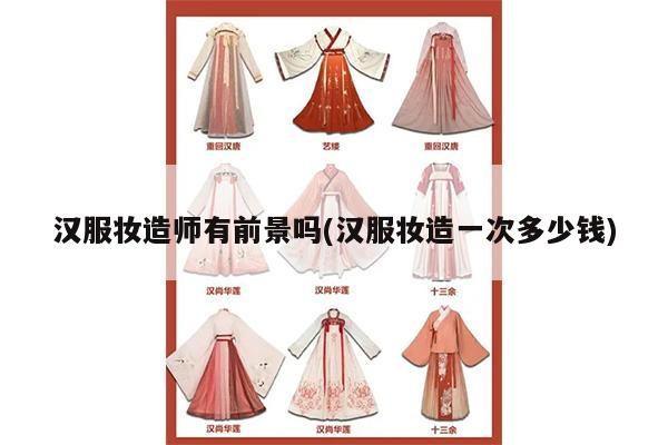 汉服妆造师有前景吗(汉服妆造一次多少钱)